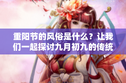 重阳节的风俗是什么？让我们一起探讨九月初九的传统习俗吧！