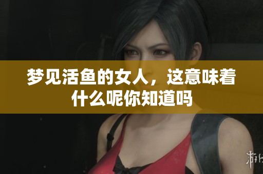 梦见活鱼的女人，这意味着什么呢你知道吗