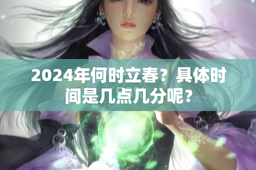 2024年何时立春？具体时间是几点几分呢？