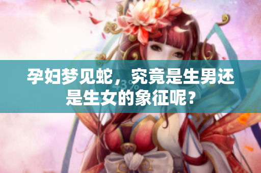孕妇梦见蛇，究竟是生男还是生女的象征呢？