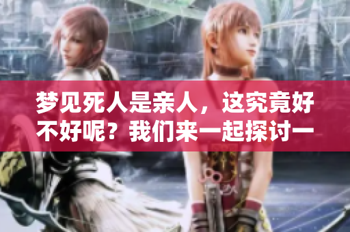 梦见死人是亲人，这究竟好不好呢？我们来一起探讨一下。