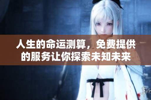 人生的命运测算，免费提供的服务让你探索未知未来