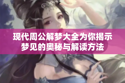 现代周公解梦大全为你揭示梦见的奥秘与解读方法