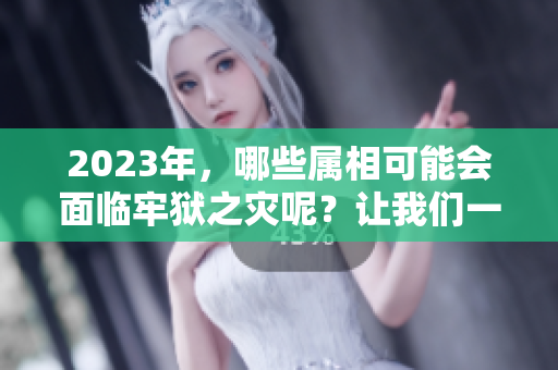 2023年，哪些属相可能会面临牢狱之灾呢？让我们一起来看看吧！