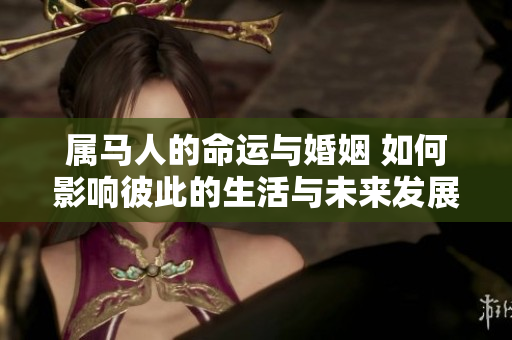 属马人的命运与婚姻 如何影响彼此的生活与未来发展