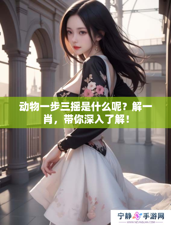 动物一步三摇是什么呢？解**，带你深入了解！
