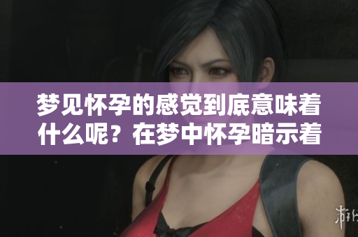 梦见怀孕的感觉到底意味着什么呢？在梦中怀孕暗示着什么呢？
