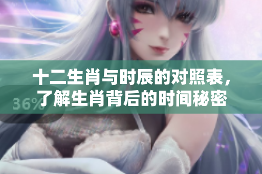 十二生肖与时辰的对照表，了解生肖背后的时间秘密