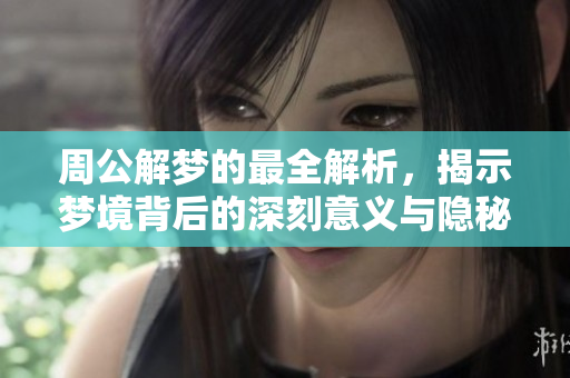 周公解梦的最全解析，揭示梦境背后的深刻意义与隐秘。