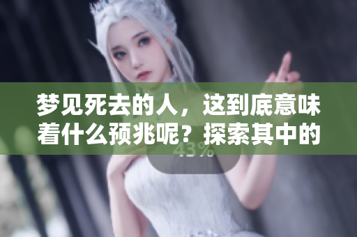 梦见死去的人，这到底意味着什么预兆呢？探索其中的含义与启示