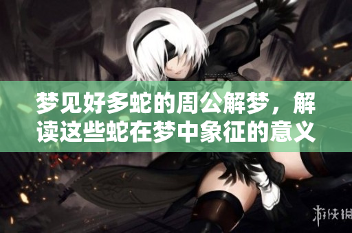 梦见好多蛇的周公解梦，解读这些蛇在梦中象征的意义