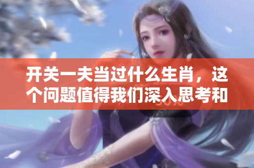 开关一夫当过什么生肖，这个问题值得我们深入思考和探讨