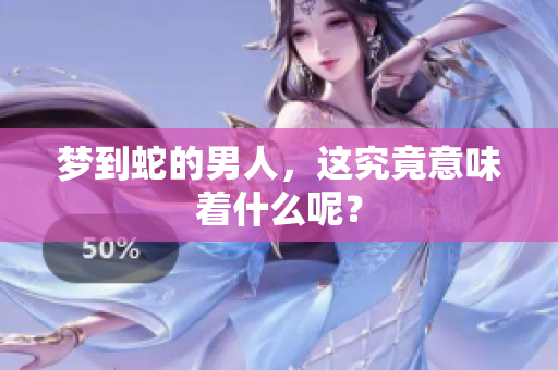 梦到蛇的男人，这究竟意味着什么呢？