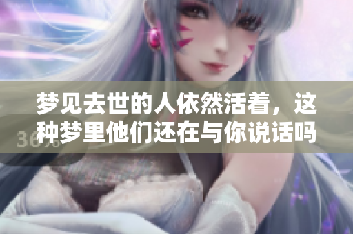 梦见去世的人依然活着，这种梦里他们还在与你说话吗