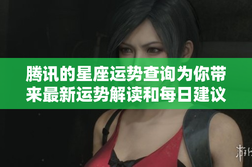 腾讯的星座运势查询为你带来最新运势解读和每日建议
