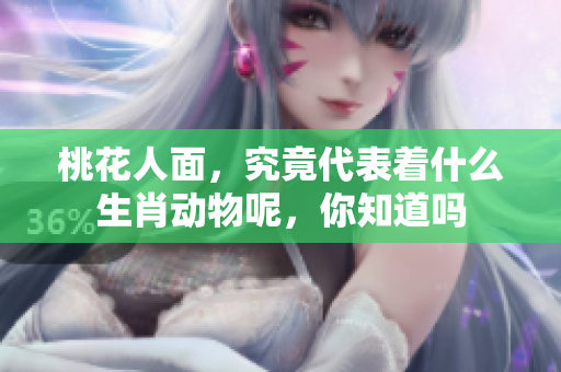 桃花人面，究竟代表着什么生肖动物呢，你知道吗