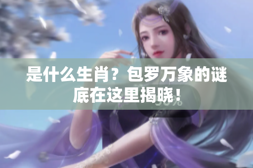 是什么生肖？包罗万象的谜底在这里揭晓！