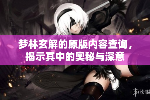 梦林玄解的原版内容查询，揭示其中的奥秘与深意