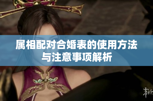 属相配对合婚表的使用方法与注意事项解析