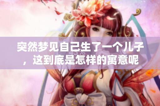 突然梦见自己生了一个儿子，这到底是怎样的寓意呢