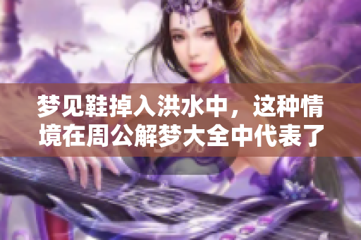 梦见鞋掉入洪水中，这种情境在周公解梦大全中代表了什么呢