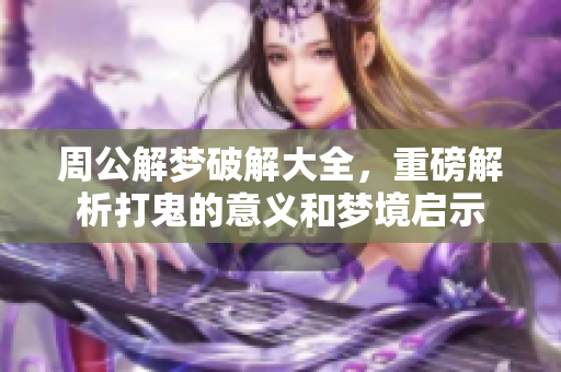 周公解梦破解大全，重磅解析打鬼的意义和梦境启示