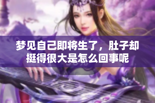 梦见自己即将生了，肚子却挺得很大是怎么回事呢