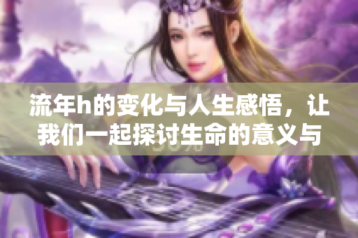 流年h的变化与人生感悟，让我们一起探讨生命的意义与旅程