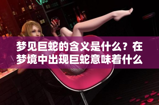 梦见巨蛇的含义是什么？在梦境中出现巨蛇意味着什么呢？