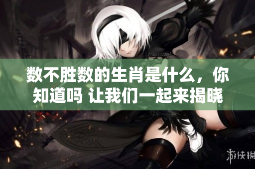 数不胜数的生肖是什么，你知道吗 让我们一起来揭晓这个谜题吧！