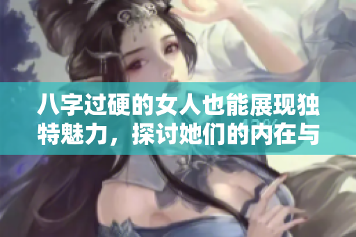 八字过硬的女人也能展现独特魅力，探讨她们的内在与外在力量