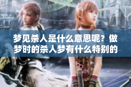 梦见杀人是什么意思呢？做梦时的杀人梦有什么特别的含义和解读吗？