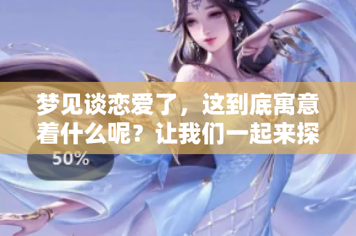 梦见谈恋爱了，这到底寓意着什么呢？让我们一起来探索其中的含义吧！