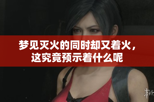 梦见灭火的同时却又着火，这究竟预示着什么呢