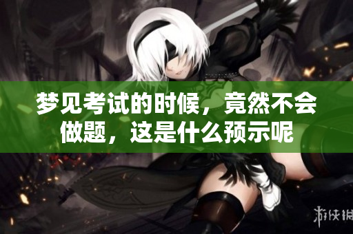 梦见考试的时候，竟然不会做题，这是什么预示呢