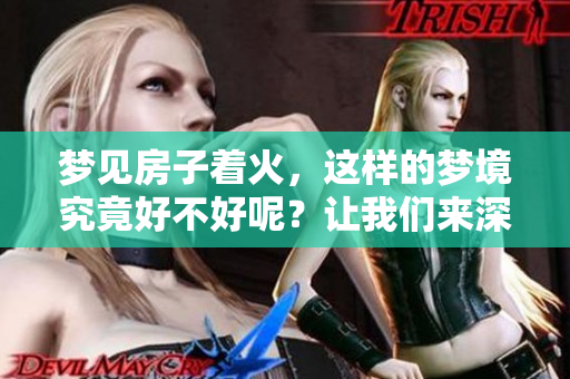 梦见房子着火，这样的梦境究竟好不好呢？让我们来深入分析一下。
