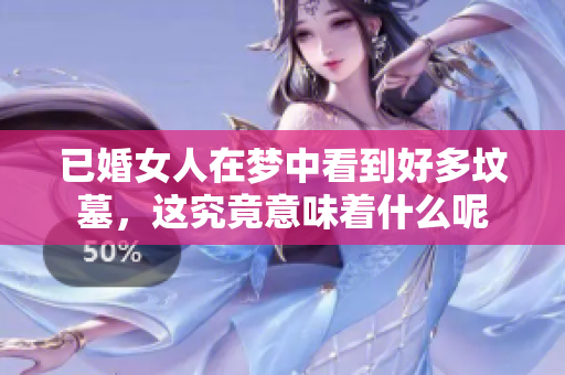 已婚女人在梦中看到好多坟墓，这究竟意味着什么呢