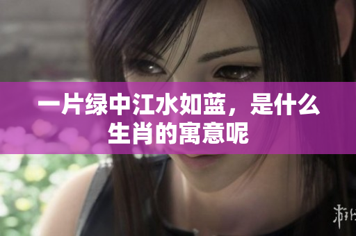 一片绿中江水如蓝，是什么生肖的寓意呢