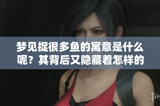 梦见捉很多鱼的寓意是什么呢？其背后又隐藏着怎样的深意呢？