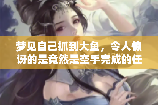 梦见自己抓到大鱼，令人惊讶的是竟然是空手完成的任务