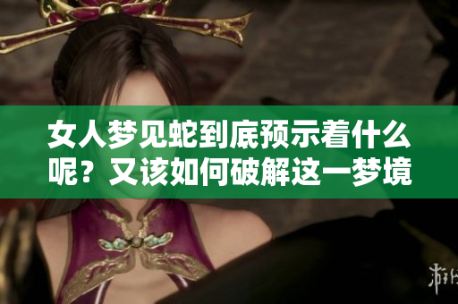 女人梦见蛇到底预示着什么呢？又该如何破解这一梦境呢？