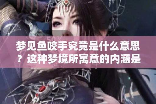 梦见鱼咬手究竟是什么意思？这种梦境所寓意的内涵是什么呢？