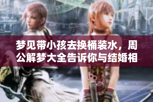 梦见带小孩去换桶装水，周公解梦大全告诉你与结婚相关的含义是什么