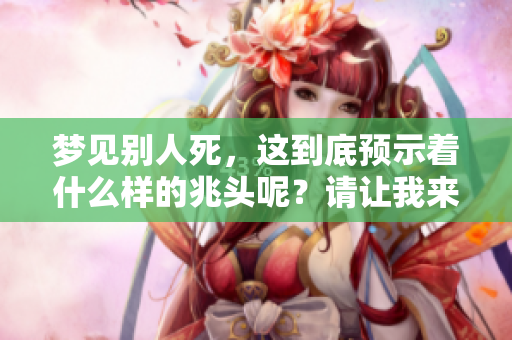 梦见别人死，这到底预示着什么样的兆头呢？请让我来为你解读一下。