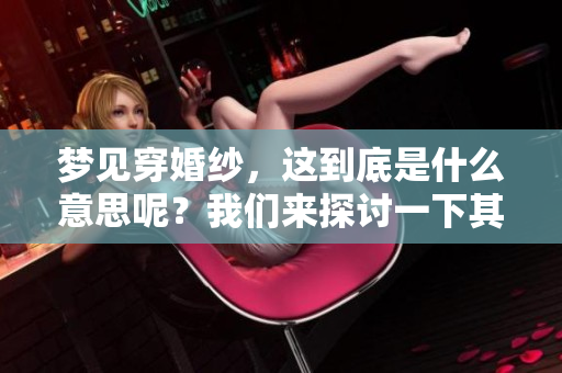 梦见穿婚纱，这到底是什么意思呢？我们来探讨一下其中的深意。