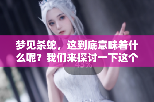 梦见杀蛇，这到底意味着什么呢？我们来探讨一下这个梦的含义。