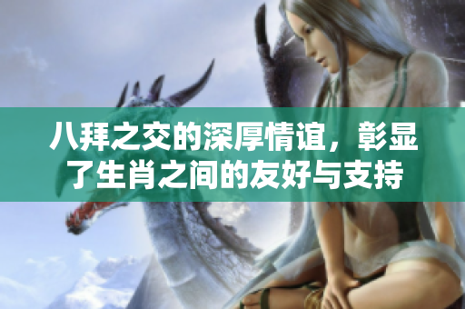 八拜之交的深厚情谊，彰显了生肖之间的友好与支持