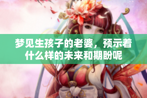 梦见生孩子的老婆，预示着什么样的未来和期盼呢