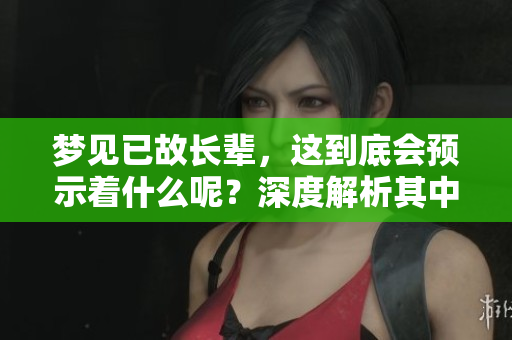 梦见已故长辈，这到底会预示着什么呢？深度解析其中的预兆与含义。