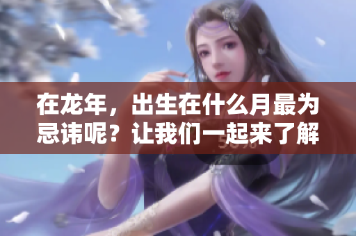 在龙年，出生在什么月最为忌讳呢？让我们一起来了解一下。